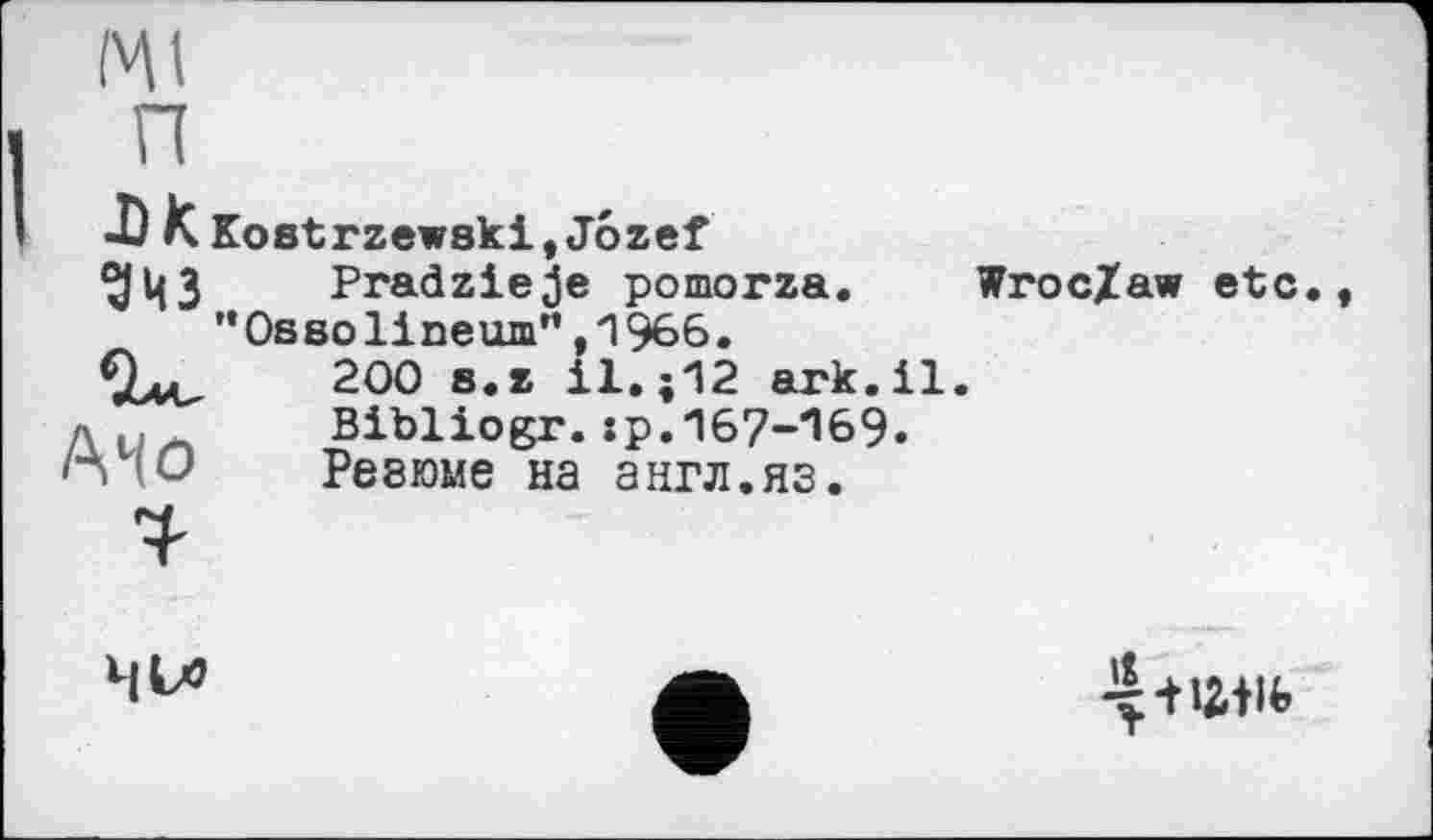 ﻿АЧо
Ј)К Kostrzewski,Jozef дцЗ Pradzieje pomorza.
"Ossolineum”,1966.
200 s.z il.;12 ark.il.
Bibliogr. їр.ЛбУ-'їб^«
Ребюме на англ.яз.
Wroc/aw etc
ЧМ5
